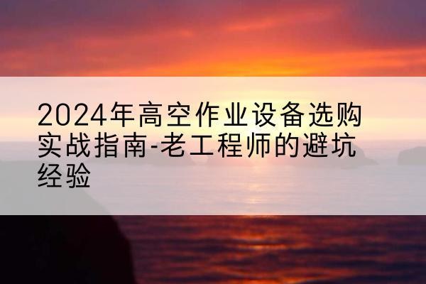 猇亭高空作业升降机厂家推荐-2024年高空作业设备选购实战指南-老工程师的避坑经验