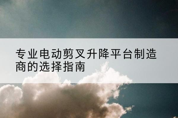 猇亭电动剪叉升降平台厂家-专业电动剪叉升降平台制造商的选择指南