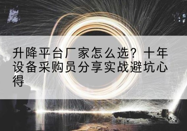 猇亭升降平台厂家-怎么选？十年设备采购员分享实战避坑心得