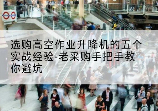 猇亭高空作业升降机厂家-选购高空作业升降机的五个实战经验-老采购手把手教你避坑