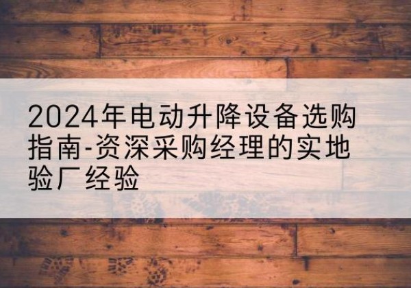 猇亭电动剪叉升降平台厂家-2024年电动升降设备选购指南-资深采购经理的实地验厂经验