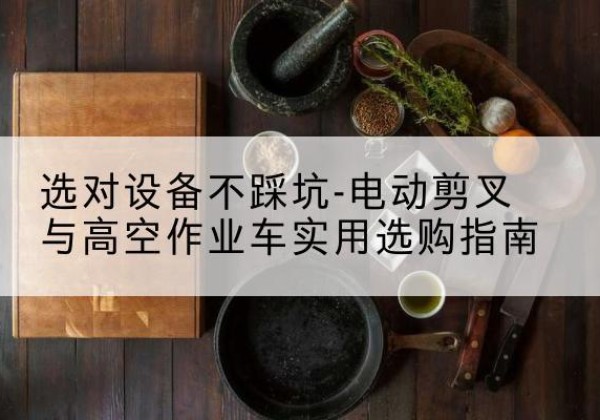 猇亭电动剪叉升降平台怎么选-选对设备不踩坑-电动剪叉与高空作业车实用选购指南
