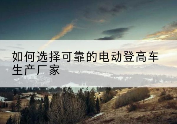 猇亭电动登高车厂家-如何选择可靠的电动登高车生产厂家