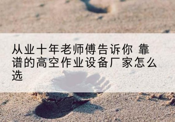 猇亭高空作业升降机厂家推荐-从业十年老师傅告诉你 靠谱的高空作业设备厂家怎么选