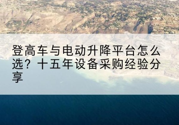 猇亭登高车厂家厂家-登高车与电动升降平台怎么选？十五年设备采购经验分享