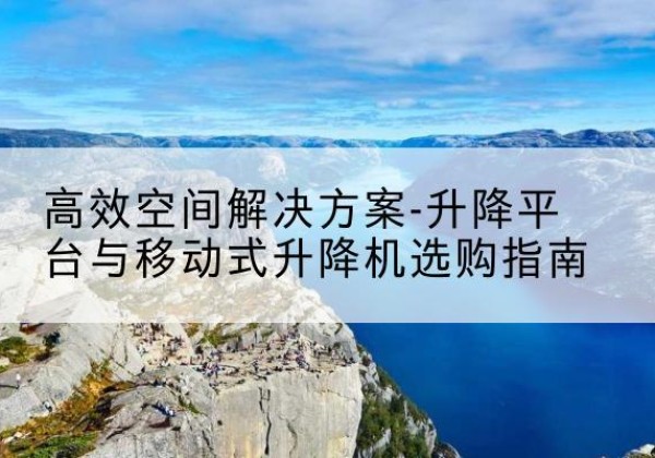 猇亭升降平台厂家-*空间解决方案-升降平台与移动式升降机选购指南