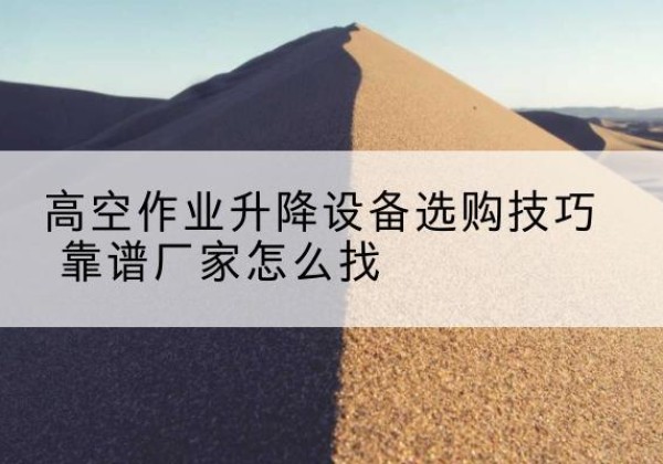 猇亭电动升降平台厂家推荐-高空作业升降设备选购技巧 靠谱厂家怎么找