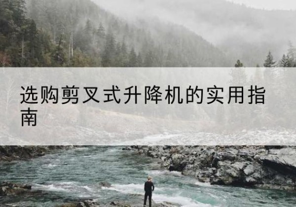 猇亭剪叉式升降机怎么选-选购剪叉式升降机的实用指南