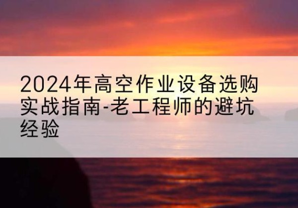 猇亭高空作业升降机厂家推荐-2024年高空作业设备选购实战指南-老工程师的避坑经验