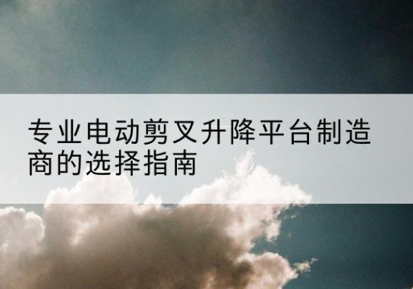 猇亭电动剪叉升降平台厂家-专业电动剪叉升降平台制造商的选择指南