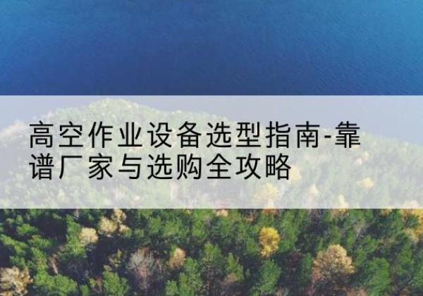 猇亭升降车厂家-高空作业设备选型指南-靠谱厂家与选购全攻略