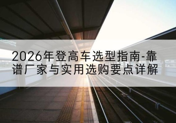 猇亭登高车厂家推荐-2026年登高车选型指南-靠谱厂家与实用选购要点详解
