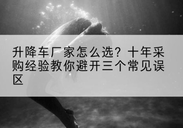 猇亭升降车厂家-怎么选？十年采购经验教你避开三个常见误区