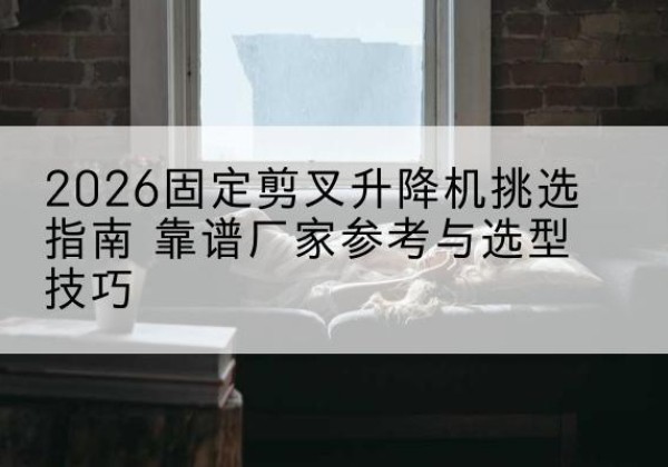猇亭固定剪叉升降机厂家推荐-2026固定剪叉升降机挑选指南 靠谱厂家参考与选型技巧